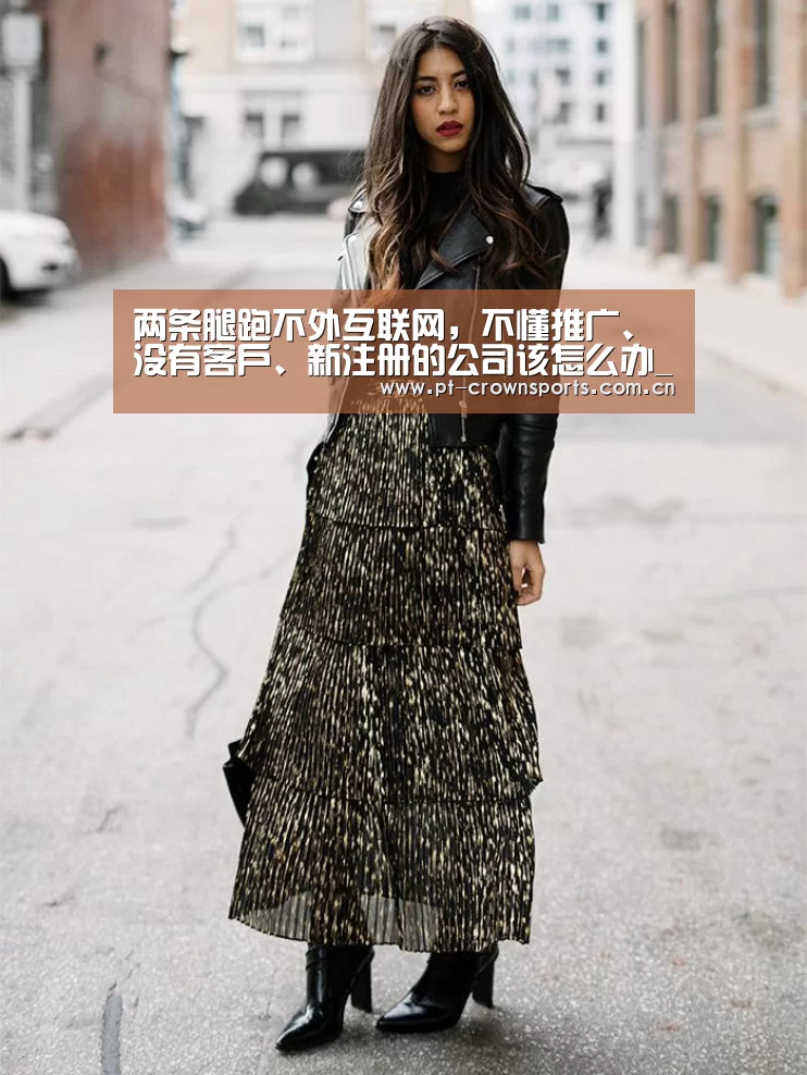 两条腿跑不外互联网,不懂推广、没有客户、新注册的公司该怎么办_皇冠体育下载(图1) 皇冠体育