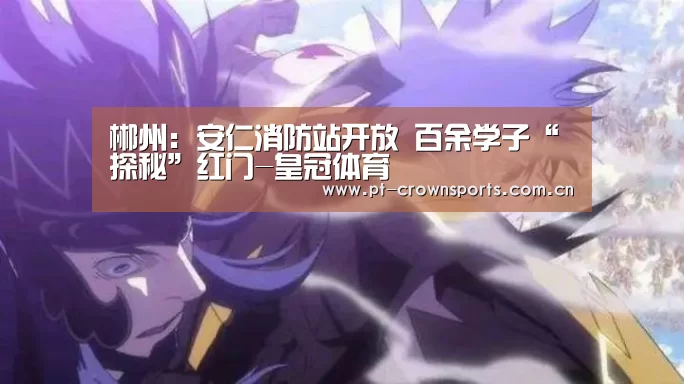 郴州:安仁消防站开放 百余学子“探秘”红门-皇冠体育(图2) 皇冠赛事